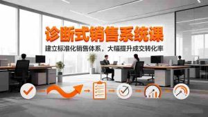 （16435期）诊断式销售系统课，建立标准化销售体系，大幅提升成交转化率-网创资源