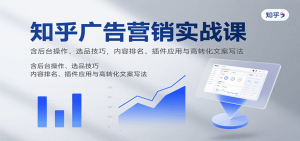 知乎广告营销实战课，含后台操作、选品技巧，内容排名、插件应用与高转化文案写法-网创资源
