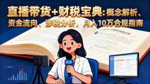 （16444期）直播带货+财税宝典：概念解析、资金流向、涉税分析，月入10万合规指南-网创资源