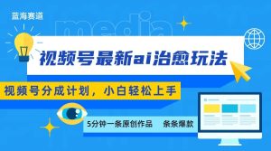视频号分成最新ai治愈玩法，5分钟一条爆款，日赚500+，小白也能轻松上手-网创资源