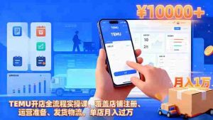 （16441期）TEMU开店全流程实操课，覆盖店铺注册、运营准备、发货物流，单店月入过万-网创资源