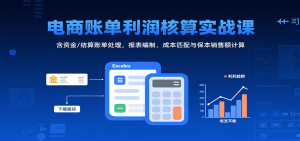 电商账单利润核算实战课：含资金/结算账单处理，报表编制、成本匹配与保本销售额计算-网创资源