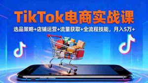 （16422期）TikTok电商实战课10月，选品策略+店铺运营+流量获取+全流程技能，月入5万+-网创资源