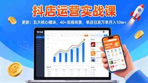 （16420期）抖店运营实战课-更新：五大核心模块，40+实操场景，单店日发万单月入10w+-网创资源