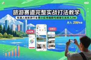 旅游赛道完整实战打法教学，普通人做旅游行业用小红书视频号精准引流月入3W-网创资源