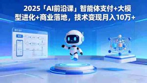 （16384期）2025「AI前沿课」智能体支付+大模型进化+商业落地，技术变现月入10万+-网创资源