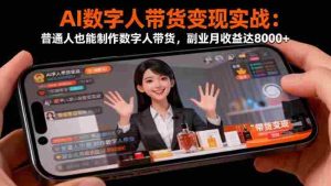 （16377期）AI数字人带货变现实战：普通人也能制作数字人带货，副业月收益达8000+-网创资源