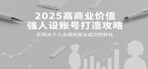 2025高商业价值强人设账号打造攻略，实现从个人出镜到商业成交的转化-网创资源