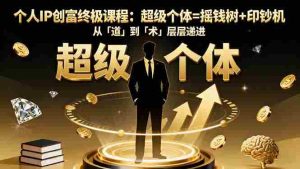 （16365期）个人IP创富终极课程：超级个体=摇钱树+印钞机，从「道」到「术」层层递进-网创资源