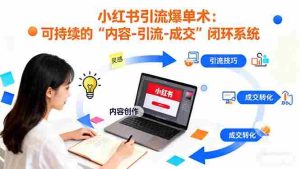 （16362期）小红书引流爆单术：构建一套低成本 可持续的“内容-引流-成交”闭环系统-网创资源