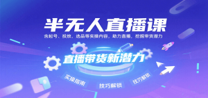 半无人直播课：含起号、投放、选品等实操内容，挖掘直播带货潜力（更新8月）-网创资源