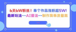 （16340期）6天6W粉丝！单个作品涨粉超5W!最新玩法–AI普法–制作简单流量高-网创资源