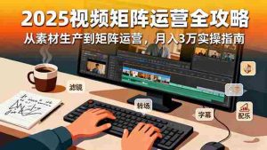 （16333期）2025短视频矩阵运营全攻略：从素材生产到矩阵运营，月入3万实操指南-网创资源