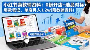 （16331期）小红书卖教辅资料：0粉开店+选品对标+爆款笔记，单店月入1.2w(附教辅资料)-网创资源