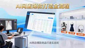 （16326期）AI网店爆款商品打造实战班：AI技术实现商品图智能处理，快速搭建AI网店-网创资源