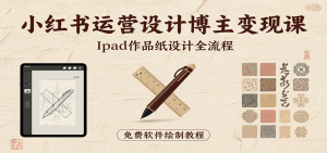 小红书运营设计博主变现课：iPad 上手作品纸设计，含全流程及细节技巧，避坑少绕路-网创资源
