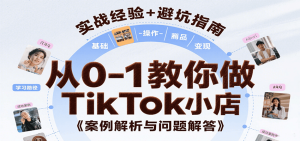 从0-1教你做TikTok小店，基础认知、小店操作、选品及变现等，附案例与常见问题解答-网创资源