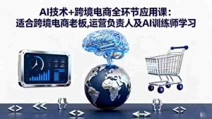 （16300期）AI技术+跨境电商全环节应用课:适合跨境电商老板,运营负责人及AI训练师学习-网创资源