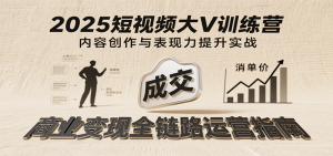 2025短视频大V训练营：内容创作/表现力提升/商业变现，从账号定位到高客单成交-网创资源