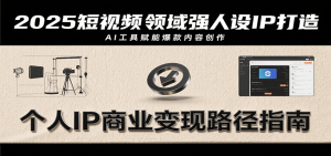 2025短视频领域强人设IP打造，结合爆款案例与AI工具应用，从个人出镜到商业成交转化-网创资源