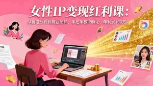 （16294期）女性IP变现红利课：从赛道分析到商业闭环，手把手教IP孵化，年利润100万-网创资源
