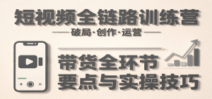 短视频全链路训练营：含破局、创作、运营、带货等多方面，详解各环节要点与实操技巧-网创资源