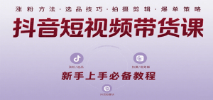 抖音短视频带货课：涵盖涨粉、选品、拍摄、剪辑等，教实操，助你从0到1实现爆单-网创资源