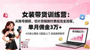（16270期）女装带货特训营：从账号授权、切片剪辑到付费投流全流程，单月佣金3万+-网创资源