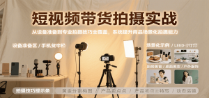 短视频带货拍摄实战，从设备准备到专业拍摄技巧全覆盖，系统提升商品场景化拍摄能力-网创资源