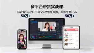 （16254期）多平台带货实战课18.0：抖音算法/小红书笔记/视频号直播，单账号月GMV50w+-网创资源