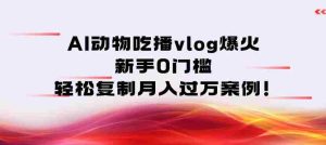 AI动物吃播vlog爆火：新手0门槛，轻松复制月入过1W案例！-网创资源