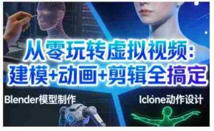 从零玩转虚拟视频：建模+动画+剪辑全搞定，轻松创作出专业级的虚拟视频内容-网创资源