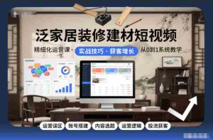泛家居装修建材短视频精细化运营课，运营误区+账号搭建+内容选题+运营逻辑+投流获客-网创资源