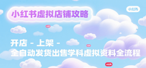 小红书虚拟店铺攻略，开店-上架-全自动发货出售学科虚拟资料完整流程-网创资源