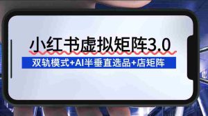 小红书虚拟矩阵3.0：双轨模式+AI半垂直选品+店矩阵-网创资源