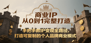商业IP从0到1完整打造，手把手教IP变现全路径，打造可复制的个人品牌商业模式-网创资源