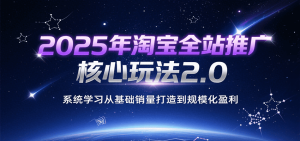 2025年淘宝全站推广核心玩法2.0，系统学习从基础销量打造到规模化盈利-网创资源