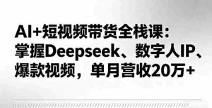 （16180期）AI+短视频带货全栈课：掌握Deepseek、数字人IP、爆款视频，单月营收20万+-网创资源