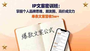 （16167期）IP文案密训班：掌握个人品牌思维、朋友圈、高价成交力，单条文案营收5w+-网创资源