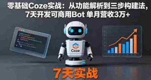 （16164期）零基础Coze实战：从功能解析到三步构建法，7天开发可商用Bot 单月营收3万+-网创资源