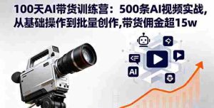 （16165期）100天AI带货训练营：500条AI视频实战,从基础操作到批量创作,带货佣金超15w-网创资源