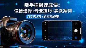 （16160期）新手拍摄速成课，设备选择+专业技巧+实战案例，月变现3万+的实战成果-网创资源