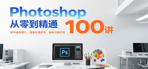 Photoshop从零到精通100讲：软件基础操作、图像处理技术、高级功能应用-网创资源