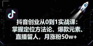 （16146期）抖音创业从0到1实战课：掌握定位方法论、爆款元素、直播留人，月涨粉50w+-网创资源