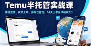 （16128期）Temu半托管实战课，店铺注册、商品上架、海外仓管理，14天出单月净利破2万-网创资源