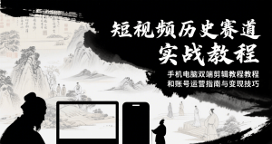 短视频历史赛道实战教程，手机电脑双端剪辑教程和账号运营指南与变现技巧-网创资源