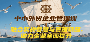 中小外贸企业管理课，融合实战智慧与管理精髓，助力企业全面提升管理水平-网创资源