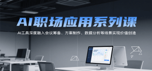 AI职场应用系列课，AI工具深度融入会议筹备、方案制作、数据分析等场景实现价值创造-网创资源