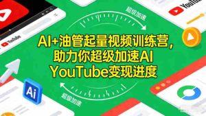 AI+油管起量视频训练营，助力你超级加速AI YouTube变现进度​-网创资源