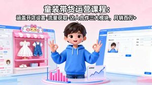 （16081期）童装带货运营课程：涵盖开店设置-流量获取-达人合作三大模块，月销百万+-网创资源